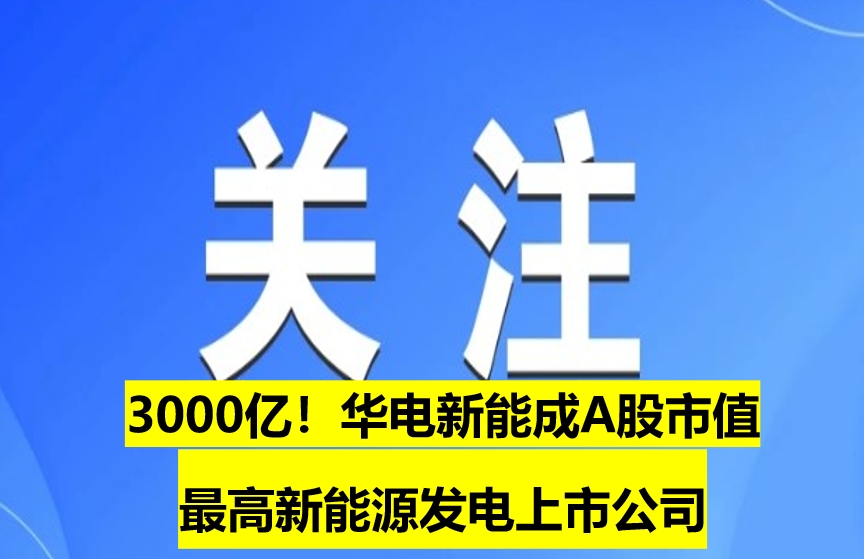 3000億!華電新能成A股市值最高新能源發(fā)電上市公司