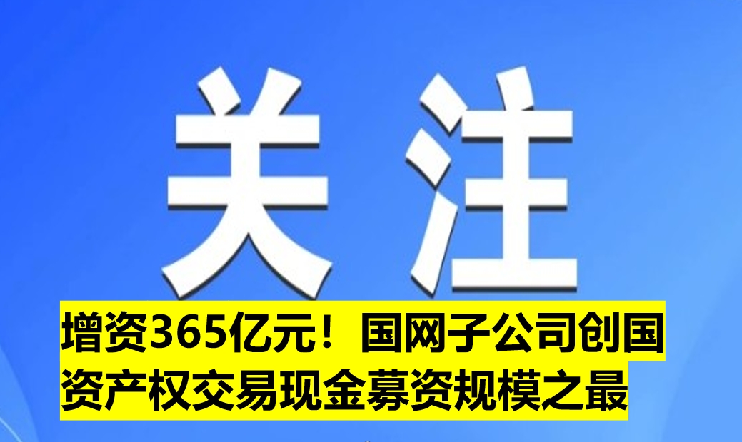 增資365億元！國網(wǎng)子公司創(chuàng)國資產(chǎn)權(quán)交易現(xiàn)金募資規(guī)模之最
